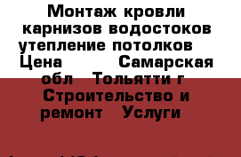 Монтаж кровли,карнизов,водостоков,утепление потолков. › Цена ­ 500 - Самарская обл., Тольятти г. Строительство и ремонт » Услуги   